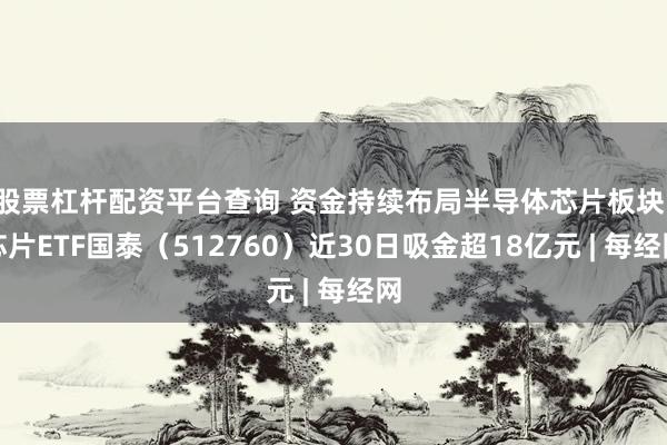 股票杠杆配资平台查询 资金持续布局半导体芯片板块，芯片ETF国泰（512760）近30日吸金超18亿元 | 每经网