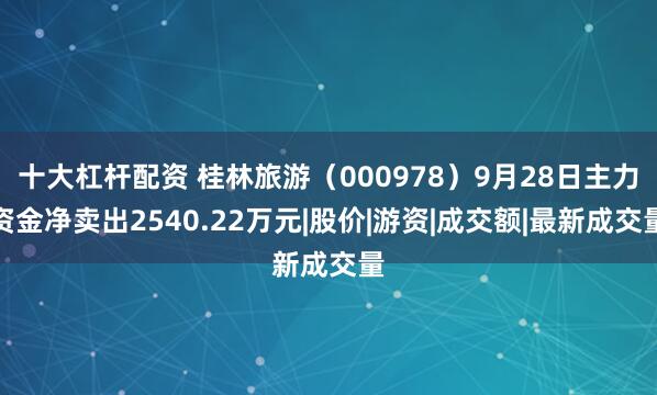 十大杠杆配资 桂林旅游（000978）9月28日主力资金净卖出2540.22万元|股价|游资|成交额|最新成交量
