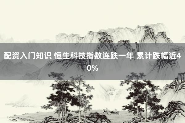 配资入门知识 恒生科技指数连跌一年 累计跌幅近40%