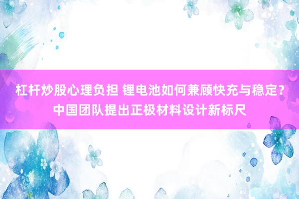 杠杆炒股心理负担 锂电池如何兼顾快充与稳定？中国团队提出正极材料设计新标尺