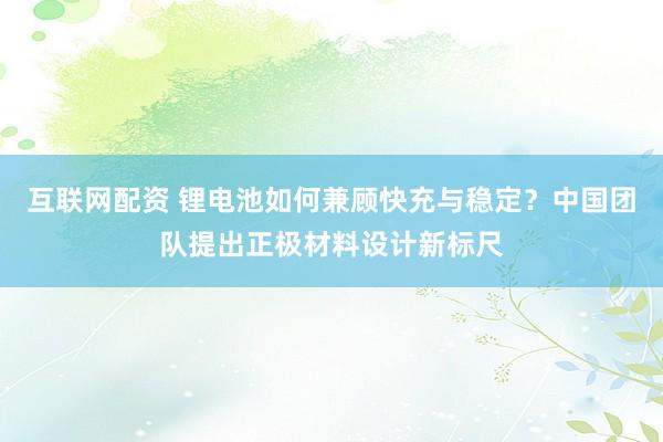 互联网配资 锂电池如何兼顾快充与稳定？中国团队提出正极材料设计新标尺