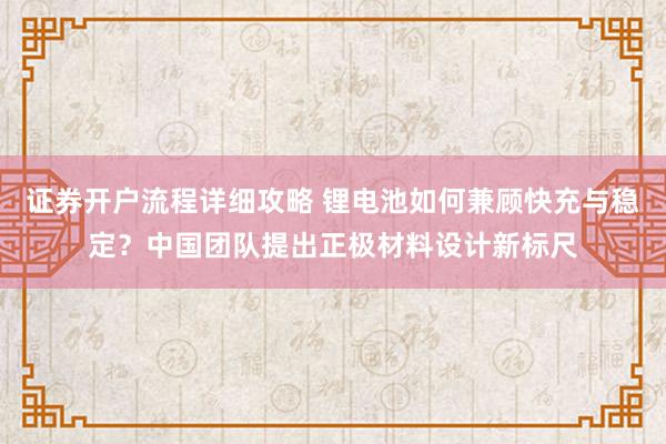 证券开户流程详细攻略 锂电池如何兼顾快充与稳定?中国团队提出正极材料设计新标尺
