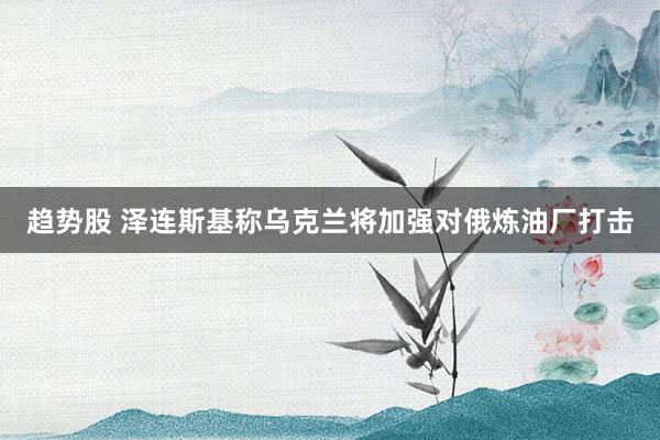 趋势股 泽连斯基称乌克兰将加强对俄炼油厂打击