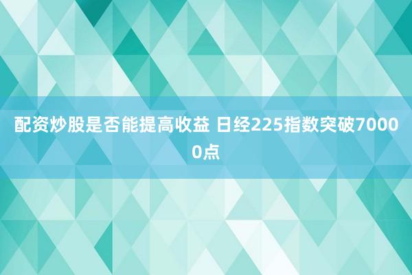 配资炒股是否能提高收益 日经225指数突破70000点