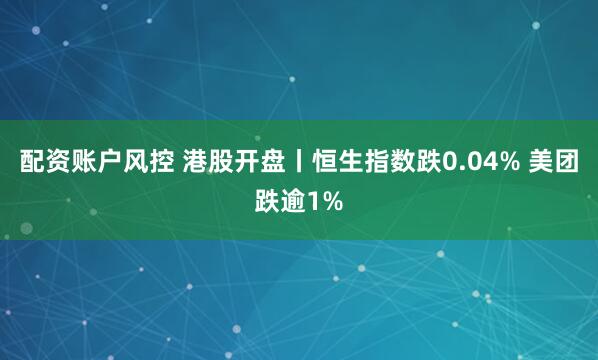 配资账户风控 港股开盘丨恒生指数跌0.04% 美团跌逾1%