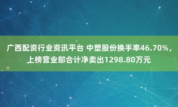 广西配资行业资讯平台 中塑股份换手率46.70%，上榜营业部合计净卖出1298.80万元