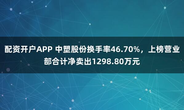 配资开户APP 中塑股份换手率46.70%，上榜营业部合计净卖出1298.80万元