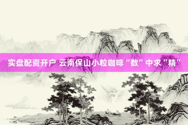 实盘配资开户 云南保山小粒咖啡“数”中求“精”
