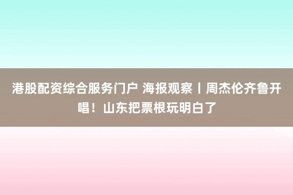港股配资综合服务门户 海报观察丨周杰伦齐鲁开唱！山东把票根玩明白了