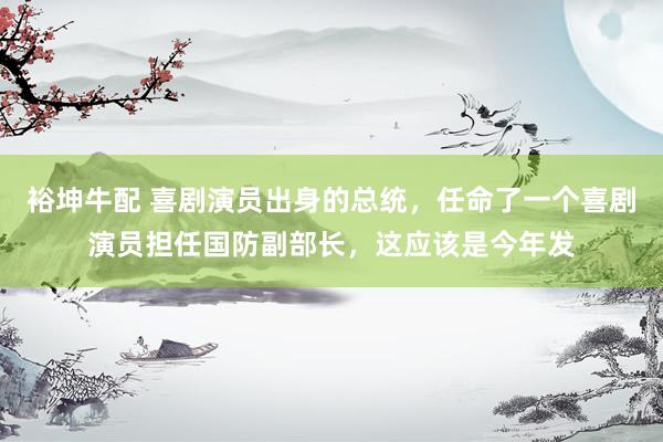 裕坤牛配 喜剧演员出身的总统，任命了一个喜剧演员担任国防副部长，这应该是今年发