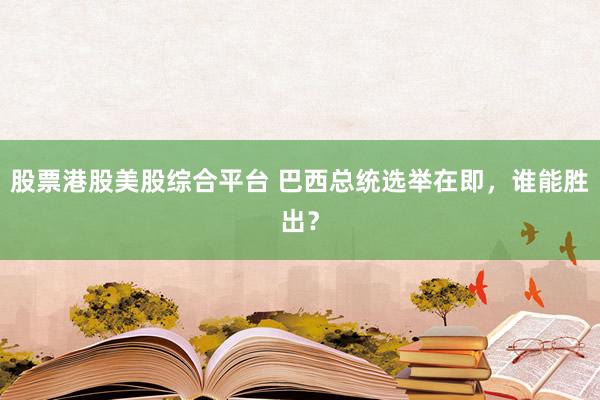 股票港股美股综合平台 巴西总统选举在即，谁能胜出？