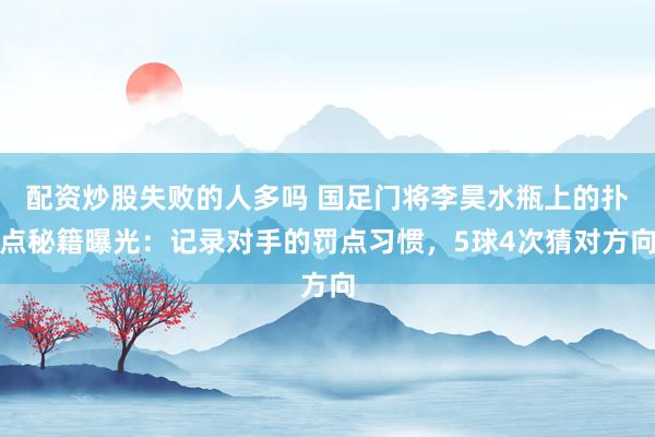 配资炒股失败的人多吗 国足门将李昊水瓶上的扑点秘籍曝光：记录对手的罚点习惯，5球4次猜对方向
