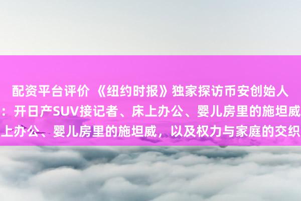 配资平台评价 《纽约时报》独家探访币安创始人赵长鹏的阿布扎比日常：开日产SUV接记者、床上办公、婴儿房里的施坦威，以及权力与家庭的交织