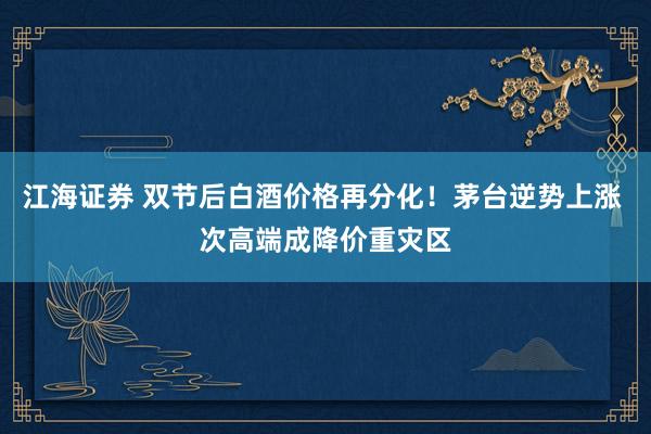 江海证券 双节后白酒价格再分化！茅台逆势上涨 次高端成降价重灾区