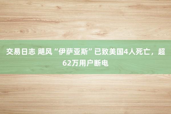 交易日志 飓风“伊萨亚斯”已致美国4人死亡，超62万用户断电