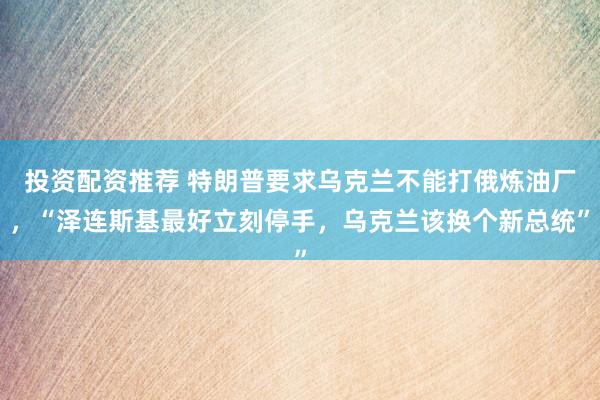 投资配资推荐 特朗普要求乌克兰不能打俄炼油厂，“泽连斯基最好立刻停手，乌克兰该换个新总统”