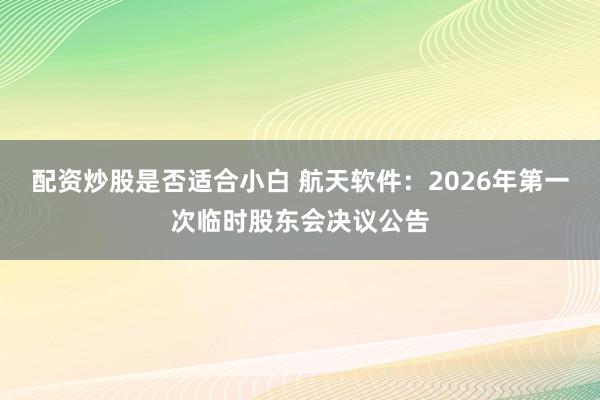 配资炒股是否适合小白 航天软件：2026年第一次临时股东会决议公告