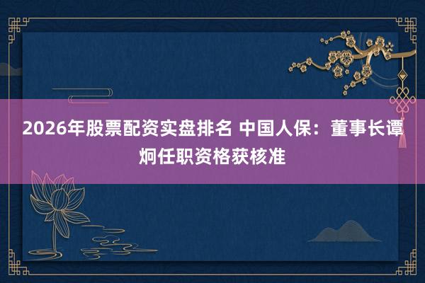 2026年股票配资实盘排名 中国人保：董事长谭炯任职资格获核准