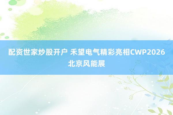 配资世家炒股开户 禾望电气精彩亮相CWP2026北京风能展