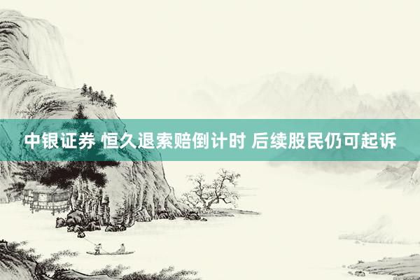 中银证券 恒久退索赔倒计时 后续股民仍可起诉