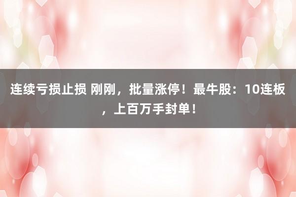 连续亏损止损 刚刚，批量涨停！最牛股：10连板，上百万手封单！