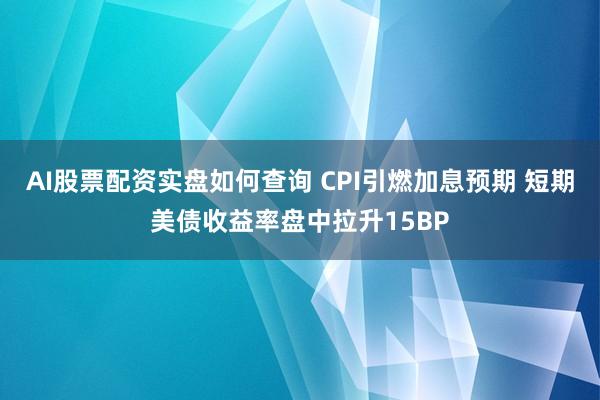 AI股票配资实盘如何查询 CPI引燃加息预期 短期美债收益率盘中拉升15BP
