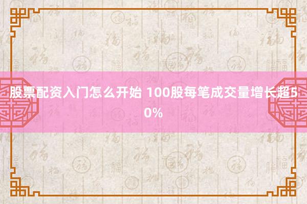 股票配资入门怎么开始 100股每笔成交量增长超50%