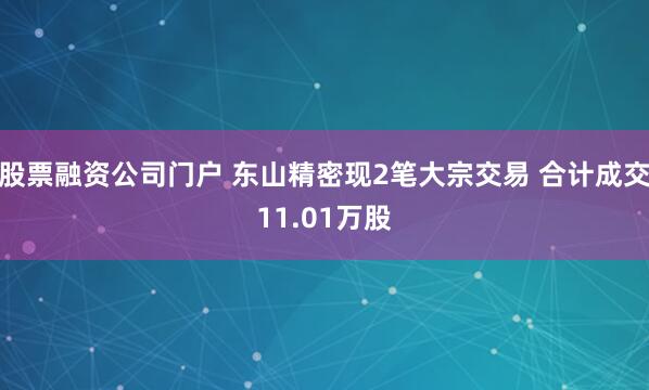 股票融资公司门户 东山精密现2笔大宗交易 合计成交11.01万股