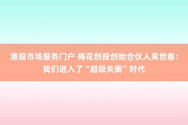 港股市场服务门户 梅花创投创始合伙人吴世春：我们进入了“超级失衡”时代