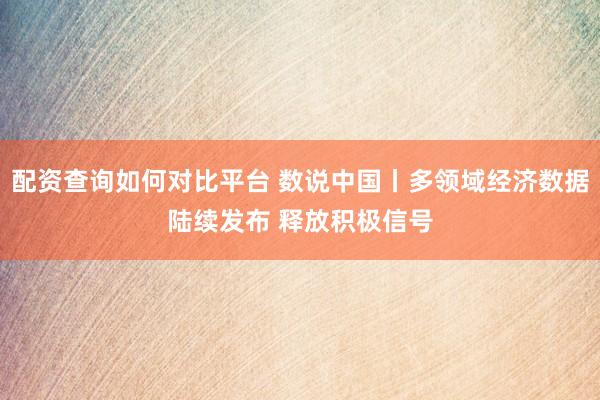 配资查询如何对比平台 数说中国丨多领域经济数据陆续发布 释放积极信号