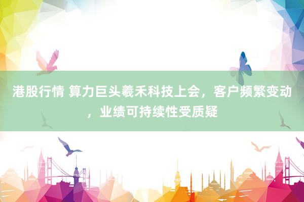港股行情 算力巨头羲禾科技上会，客户频繁变动，业绩可持续性受质疑
