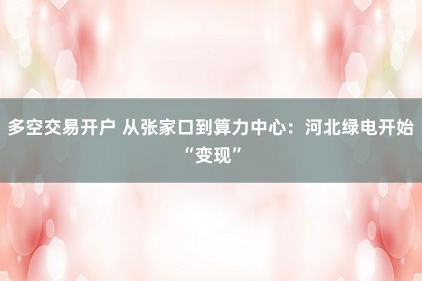 多空交易开户 从张家口到算力中心：河北绿电开始“变现”