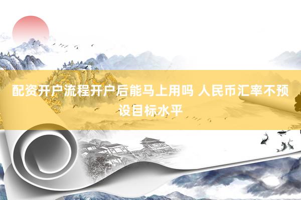 配资开户流程开户后能马上用吗 人民币汇率不预设目标水平