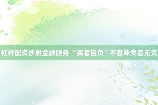 杠杆配资炒股金融服务 “买者自负”不意味卖者无责
