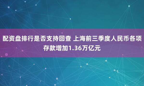 配资盘排行是否支持回查 上海前三季度人民币各项存款增加1.36万亿元