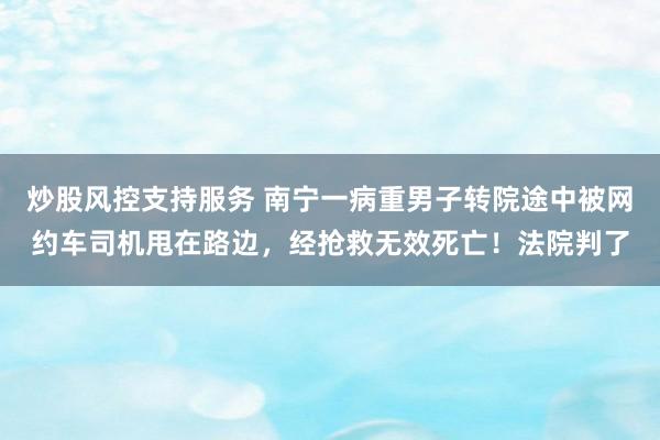 炒股风控支持服务 南宁一病重男子转院途中被网约车司机甩在路边，经抢救无效死亡！法院判了