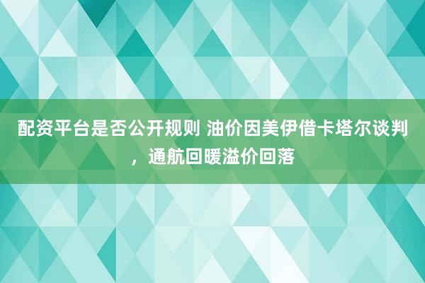 配资平台是否公开规则 油价因美伊借卡塔尔谈判，通航回暖溢价回落
