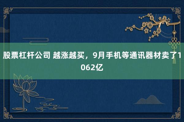 股票杠杆公司 越涨越买，9月手机等通讯器材卖了1062亿