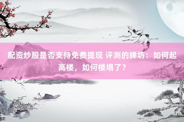 配资炒股是否支持免费提现 评测的牌坊:如何起高楼,如何楼塌了?