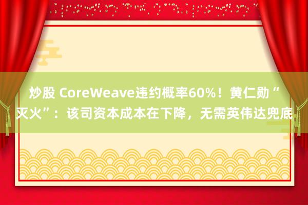 炒股 CoreWeave违约概率60%!黄仁勋“灭火”:该司资本成本在下降,无需英伟达兜底