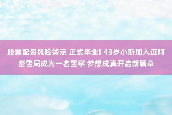 股票配资风险警示 正式毕业! 43岁小斯加入迈阿密警局成为一名警察 梦想成真开启新篇章