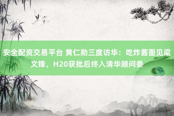 安全配资交易平台 黄仁勋三度访华：吃炸酱面见梁文锋，H20获批后终入清华顾问委
