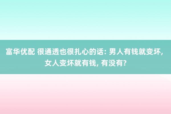 富华优配 很通透也很扎心的话: 男人有钱就变坏, 女人变坏就有钱, 有没有?
