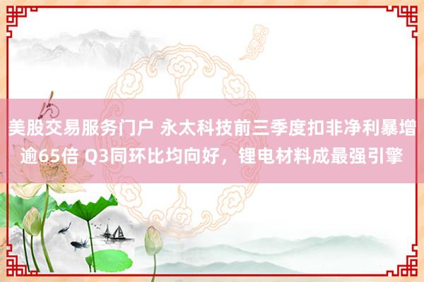 美股交易服务门户 永太科技前三季度扣非净利暴增逾65倍 Q3同环比均向好，锂电材料成最强引擎