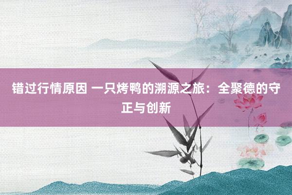 错过行情原因 一只烤鸭的溯源之旅:全聚德的守正与创新