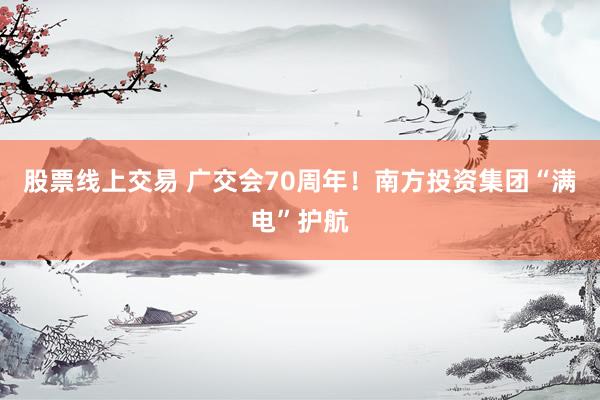 股票线上交易 广交会70周年!南方投资集团“满电”护航