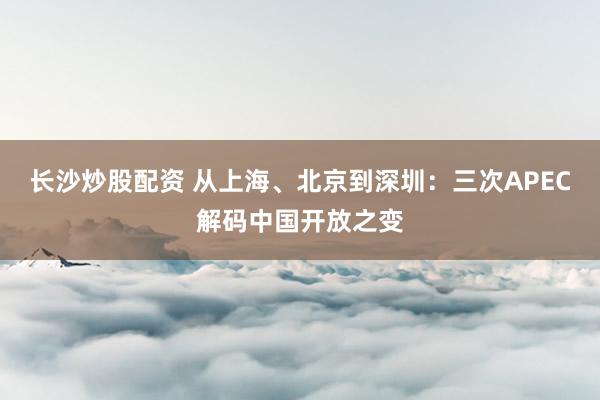 长沙炒股配资 从上海、北京到深圳：三次APEC解码中国开放之变