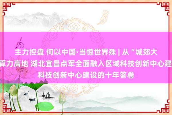 主力控盘 何以中国·当惊世界殊 | 从“城郊大农村”到华中算力高地 湖北宜昌点军全面融入区域科技创新中心建设的十年答卷
