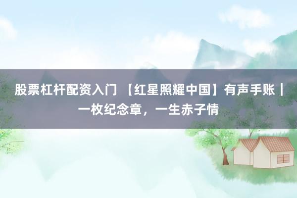 股票杠杆配资入门 【红星照耀中国】有声手账|一枚纪念章,一生赤子情