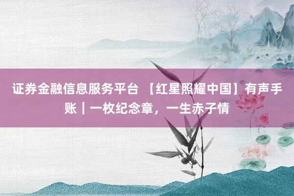 证券金融信息服务平台 【红星照耀中国】有声手账｜一枚纪念章，一生赤子情